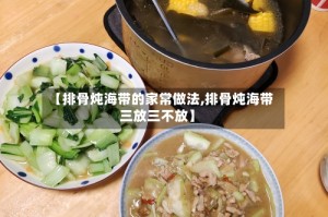 【排骨炖海带的家常做法,排骨炖海带三放三不放】