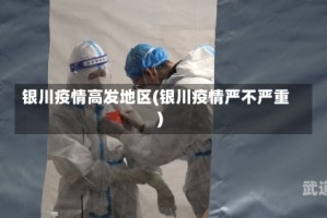 银川疫情高发地区(银川疫情严不严重)