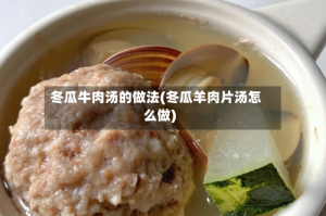 冬瓜牛肉汤的做法(冬瓜羊肉片汤怎么做)