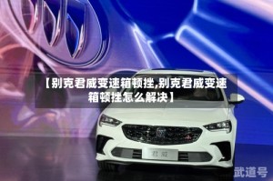 【别克君威变速箱顿挫,别克君威变速箱顿挫怎么解决】