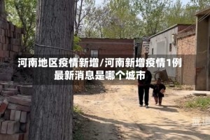河南地区疫情新增/河南新增疫情1例最新消息是哪个城市