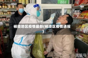 杨陵地区疫情最新(杨凌区疫情通报)