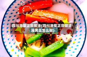 四川泡菜正宗做法(四川泡菜正宗做法油黄瓜怎么做)