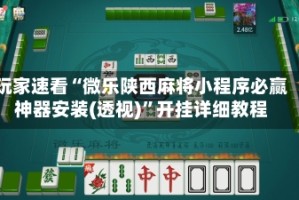 玩家速看“微乐陕西麻将小程序必赢神器安装(透视)”开挂详细教程